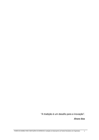 “A tradição é um desafio para a inovação”.
                                                                                              Álvaro Siza




PAINÉIS DE BAMBU PARA HABITAÇÕES ECONÔMICAS: Avaliação do Desempenho de Painéis Revestidos com Argamassa   v
 