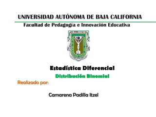 UNIVERSIDAD AUTÓNOMA DE BAJA CALIFORNIA Facultad de Pedagogía e Innovación Educativa Estadística Diferencial Distribución Binomial Realizado por: 		Camarena Padilla Itzel 