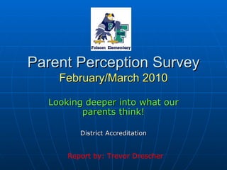 Parent Perception Survey February/March 2010 Looking deeper into what our parents think! District Accreditation Report by: Trevor Drescher 