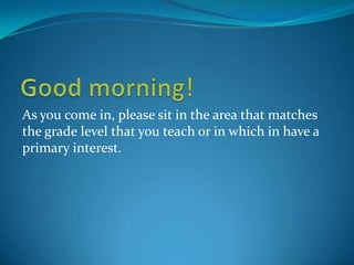 Good morning!	 As you come in, please sit in the area that matches the grade level that you teach or in which in have a primary interest. 