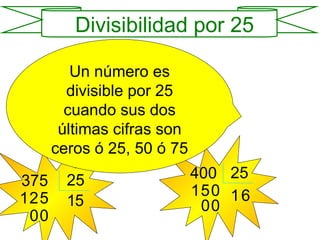 Un número es divisible por 25 cuando sus dos últimas cifras son ceros ó 25, 50 ó 75 375 25 1 2 1 5 5 0 0 400 25 1 5 1 0 6 0 0 Divisibilidad por 25 