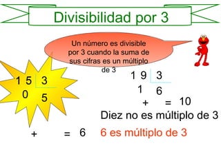 Un número es divisible por 3 cuando la suma de sus cifras es un múltiplo de 3 1 3 5 0 + 5 = 6 6 es múltiplo de 3 1 3 6 1 + 9 = 10 Diez no es múltiplo de 3 1 5 Divisibilidad por 3 