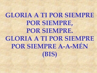 GLORIA A TI POR SIEMPRE
POR SIEMPRE,
POR SIEMPRE.
GLORIA A TI POR SIEMPRE
POR SIEMPRE A-A-MÉN
(BIS)
 