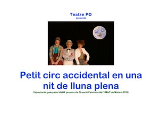 Teatre PO
                                       presenta




Petit circ accidental en una
      nit de lluna plena
   Espectacle guanyador del IX premis a la Creació Escènica de l’ IMAC de Mataró 2010
 
