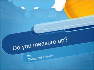 Do you measure up? By: Cassaundra Hisch 