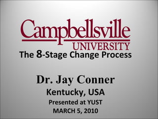 The  8 -Stage Change Process Dr. Jay Conner Kentucky, USA Presented at YUST MARCH 5, 2010 