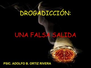 DROGADICCIÓN: UNA FALSA SALIDA PSIC. ADOLFO B. ORTIZ RIVERA 