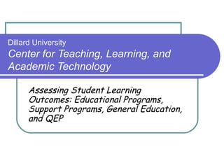 Dillard University Center for Teaching, Learning, and Academic Technology Assessing Student Learning Outcomes: Educational Programs, Support Programs, General Education, and QEP 