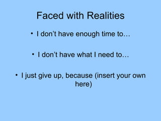 Faced with Realities I don’t have enough time to… I don’t have what I need to… I just give up, because (insert your own here) 