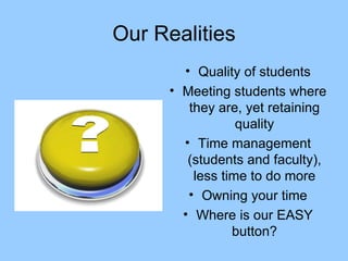 Our Realities Quality of students Meeting students where they are, yet retaining quality Time management (students and faculty), less time to do more Owning your time Where is our EASY button? 