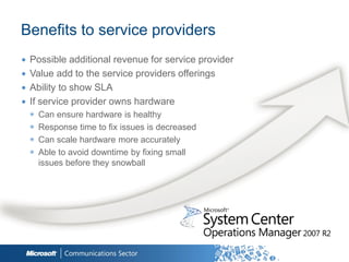 Benefits to service providers
∙   Possible additional revenue for service provider
∙   Value add to the service providers offerings
∙   Ability to show SLA
∙   If service provider owns hardware
    ◉   Can ensure hardware is healthy
    ◉   Response time to fix issues is decreased
    ◉   Can scale hardware more accurately
    ◉   Able to avoid downtime by fixing small
        issues before they snowball
 