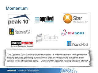 Momentum




The Dynamic Data Centre toolkit has enabled us to build a suite of next generation
hosting services, providing our customers with an infrastructure that offers them
greater levels of business agility. - James Griffin, Head of Hosting Strategy, Star UK
 