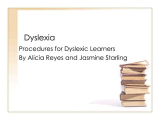 Dyslexia Procedures for Dyslexic Learners By Alicia Reyes and Jasmine Starling 