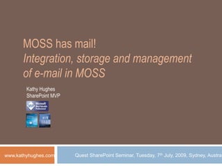 MOSS has mail! Integration, storage and management of e-mail in MOSS Kathy Hughes SharePoint MVP Quest SharePoint Seminar, Tuesday, 7th July, 2009, Sydney, Australia www.kathyhughes.com 
