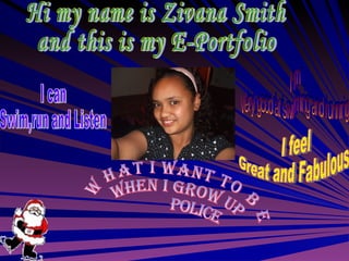 Hi my name is Zivana Smith and this is my E-Portfolio  I am Very good at swimming and running What I want to be  when I grow up POLICE I feel  Great and Fabulous I can  Swim,run and Listen 