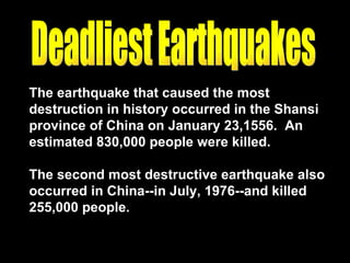 Deadliest Earthquakes The earthquake that caused the most destruction in history occurred in the Shansi province of China on January 23,1556.  An estimated 830,000 people were killed. The second most destructive earthquake also occurred in China--in July, 1976--and killed 255,000 people.  