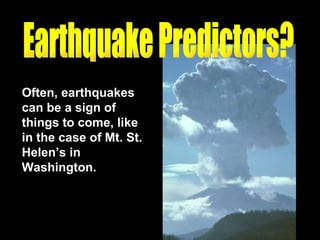Often, earthquakes can be a sign of things to come, like in the case of Mt. St. Helen’s in Washington.  Earthquake Predictors? 