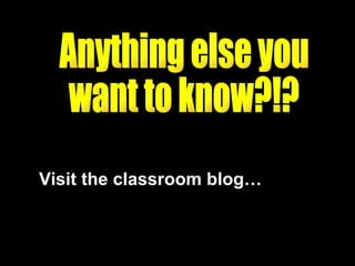 Anything else you  want to know?!? Visit the classroom blog… 