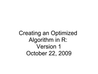 Creating an Optimized  Algorithm in R:  Version 1 October 22, 2009 