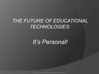   THE FUTURE OF EDUCATIONAL TECHNOLOGIES:  It’s Personal! ED 6620 -Future Trends in Educational Technology 
