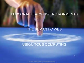 ED 6620 -Future Trends in Educational TechnologyPERSONAL LEARNING ENVIRONMENTSTHE SEMANTIC WEBUBIQUITOUS COMPUTING1