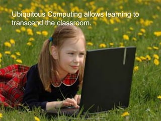 ED 6620 -Future Trends in Educational TechnologyUbiquitous Computing allows learning to transcend the classroom.24