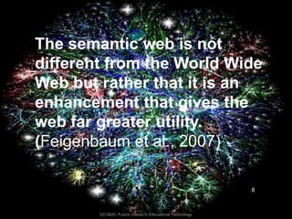 ED 6620 -Future Trends in Educational TechnologyThe semantic web is not different from the World Wide Web but rather that it is an enhancement that gives the web far greater utility.  (Feigenbaumet al., 2007)8