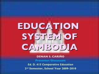 EDUCATION  SYSTEM OF CAMBODIA DENAN S. CARIÑO Presenter/Discussant Ed. D. 415 Comparative Education 2 nd  Semester, School Year 2009-2010 