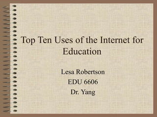 Top Ten Uses of the Internet for Education Lesa Robertson EDU 6606 Dr. Yang 