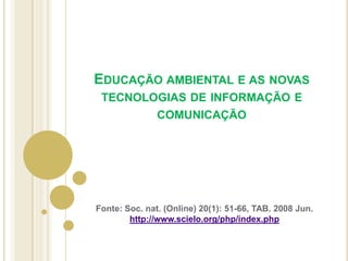 Educação ambiental e as novas tecnologias de informação e comunicação Fonte: Soc. nat. (Online) 20(1): 51-66, TAB. 2008 Jun.  http://www.scielo.org/php/index.php 