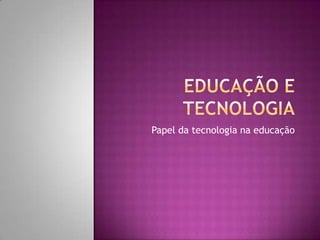Educação e Tecnologia Papel da tecnologia na educação  