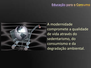 Educação para o ConsumoA modernidade compromete a qualidade de vida através do sedentarismo, do consumismo e da degradação ambiental.