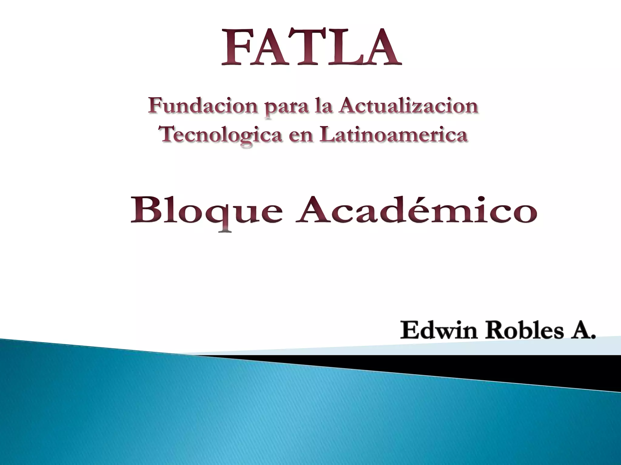 FATLAFundacion para la ActualizacionTecnologica en LatinoamericaBloque AcadémicoEdwin Robles A.