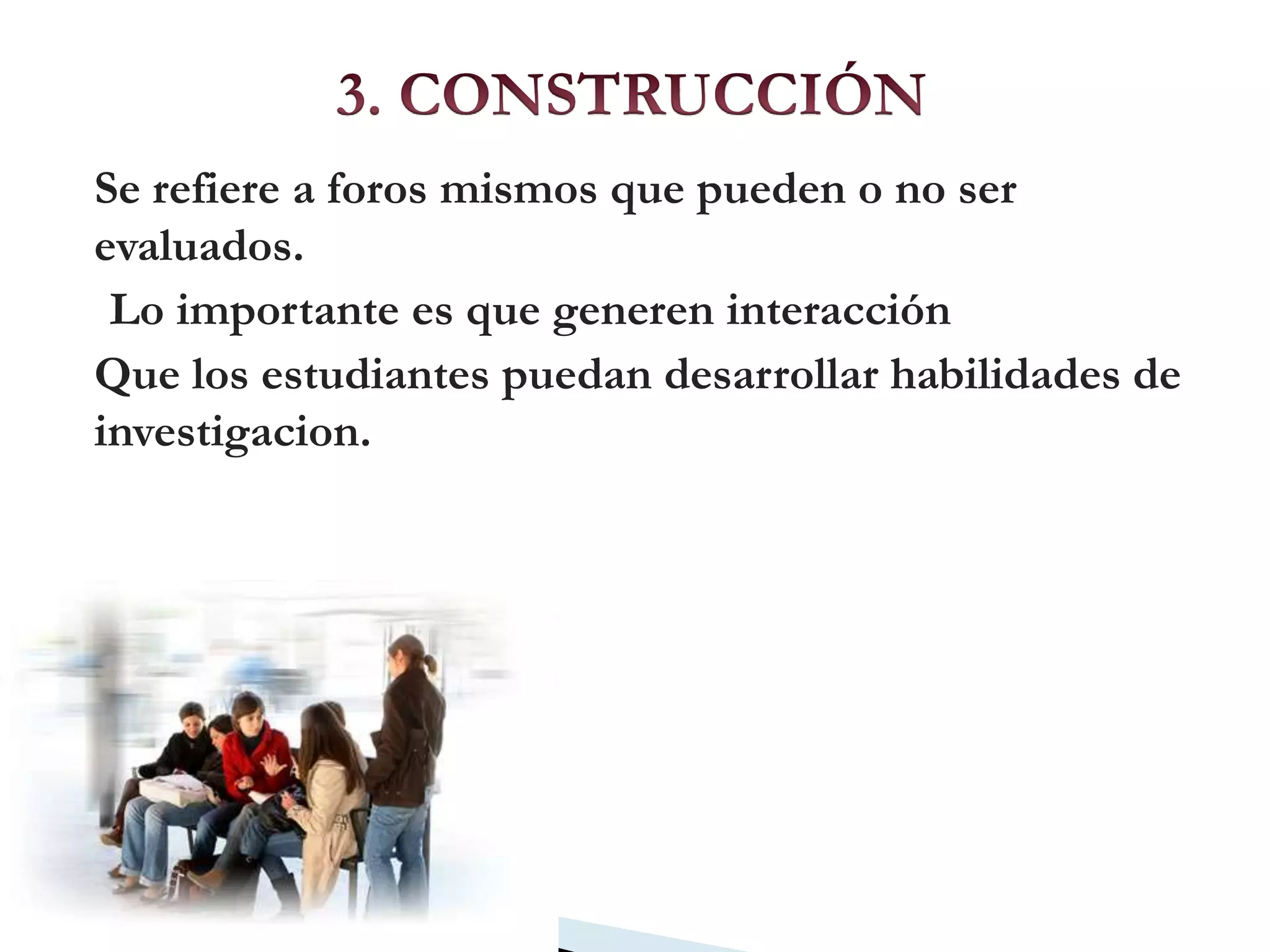 3. CONSTRUCCIÓNSe refiere a foros mismos que pueden o no ser evaluados.Lo importante es que generen interacciónQue los estudiantes puedan desarrollar habilidades de investigacion.