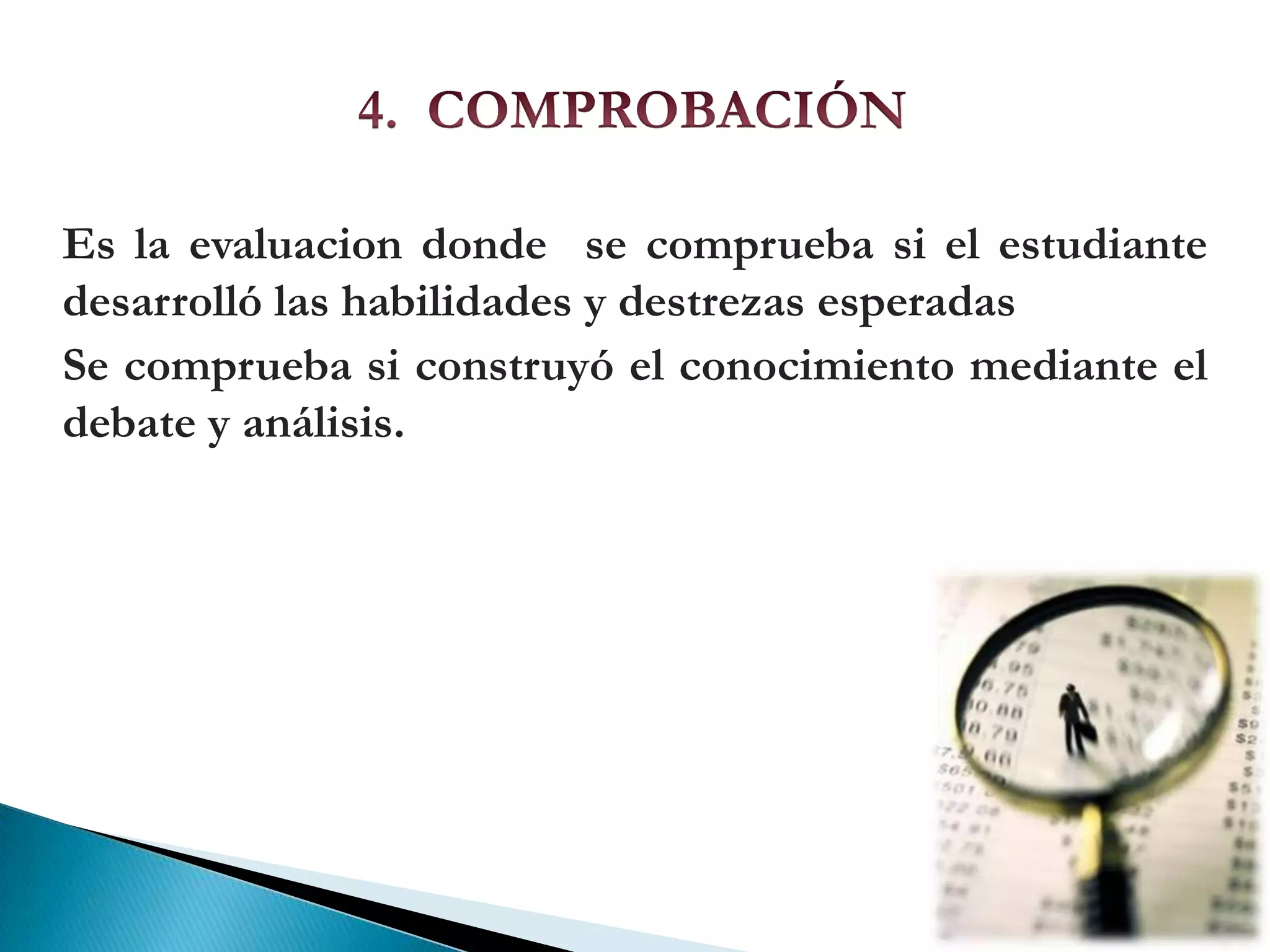 4. COMPROBACIÓNEs la evaluacion donde se comprueba si el estudiante desarrolló las habilidades y destrezas esperadasSe comprueba si construyó el conocimiento mediante el debate y análisis.