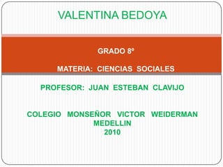 VALENTINA BEDOYA GRADO 8º MATERIA:  CIENCIAS  SOCIALES PROFESOR:  JUAN  ESTEBAN  CLAVIJO COLEGIO   MONSEÑOR   VICTOR   WEIDERMAN MEDELLIN 2010 