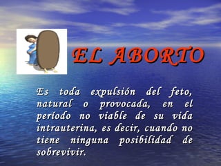 EL ABORTO Es toda expulsión del feto, natural o provocada, en el período no viable de su vida intrauterina, es decir, cuando no tiene ninguna posibilidad de sobrevivir.  