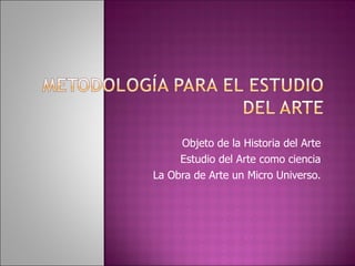 Objeto de la Historia del Arte Estudio del Arte como ciencia La Obra de Arte un Micro Universo. 