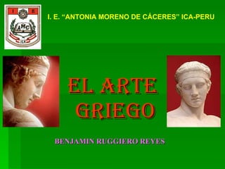 EL ARTE  GRIEGO BENJAMIN RUGGIERO REYES I. E. “ANTONIA MORENO DE CÁCERES” ICA-PERU 