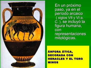 ÁNFORA ÁTICA, DECORADA CON HERACLES Y EL TORO MINOS En un próximo paso, ya en el período arcaico  ( siglos VII y VI a. C. ),  se incluyó la figura humana,  con representaciones mitológicas.  