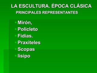 LA ESCULTURA. ÉPOCA CLÁSICA PRINCIPALES REPRESENTANTES   Mirón,  Policleto  Fidias. Praxiteles Scopas lisipo 