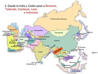 2. Desde la India y Ceilán pasó a Birmania, Tailandia, Camboya,
Laos e Indonesia.
2. Desde la India y Ceilán pasó a Birmania,
Tailandia, Camboya, Laos
e Indonesia
Birmania
Tailandia
Camboya
Laos
Indonesia
 
