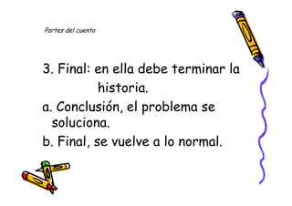 Partes del cuento




3. Final: en ella debe terminar la
           historia.
a. Conclusión, el problema se
  soluciona.
b. Final, se vuelve a lo normal.
 