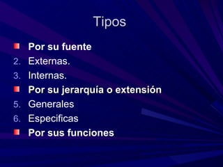 Tipos  Por su fuente Externas. Internas.  Por su jerarquía o extensión  Generales Especificas  Por sus funciones  