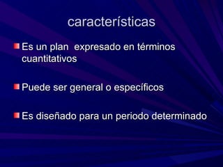 características Es un plan  expresado en términos cuantitativos Puede ser general o específicos  Es diseñado para un periodo determinado 