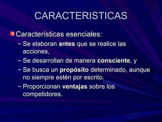 CARACTERISTICAS Características esenciales: Se elaboran  antes  que se realice las acciones, Se desarrollan de manera  consciente , y Se busca un  propósito  determinado, aunque no siempre estén por escrito. Proporcionan  ventajas  sobre los competidores. 