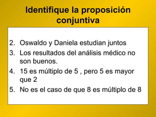 Identifique la proposición conjuntiva Oswaldo y Daniela estudian juntos Los resultados del análisis médico no son buenos.  15 es múltiplo de 5 , pero 5 es mayor que 2 No es el caso de que 8 es múltiplo de 8 