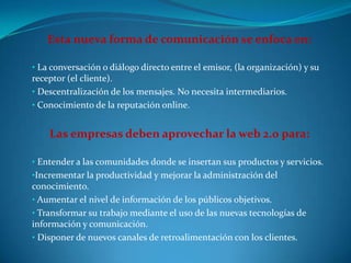 La misma apuesta han hecho en Ecuador firmas como Movistar y Banco de Guayaquil.  Son los primeros en aperturar los puestos laborales denominados comunity managers para su gestión online.  Esta nueva forma de comunicación se enfoca en: La conversación o diálogo directo entre el emisor, (la organización) y su receptor (el cliente).