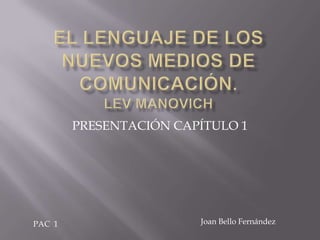 EL LENGUAJE DE LOS NUEVOS MEDIOS DE COMUNICACIÓN.LEV mANOVICH PRESENTACIÓN CAPÍTULO 1 Joan Bello Fernández PAC  1 