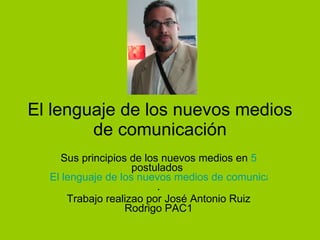 El lenguaje de los nuevos medios de comunicación Sus principios de los nuevos medios en  5  postulados  El lenguaje de los nuevos medios de comunicación . Trabajo realizao por José Antonio Ruiz Rodrigo PAC1 